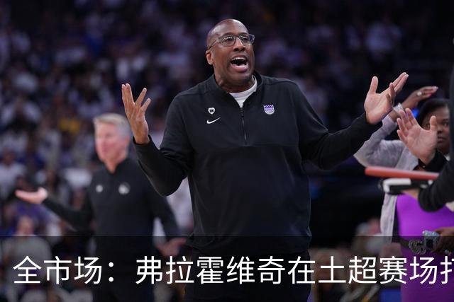 全市场：弗拉霍维奇在土超赛场打破质疑，连续3场进球