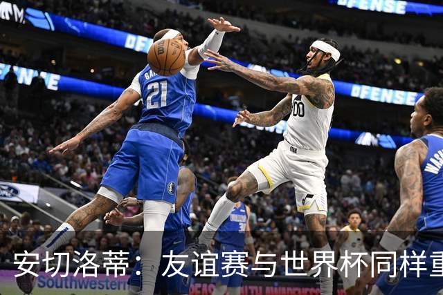 安切洛蒂：友谊赛与世界杯同样重要，培养新生代球员是首要任务