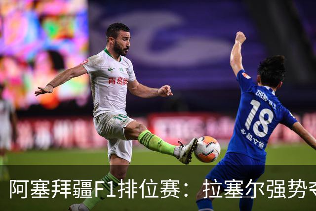 阿塞拜疆F1排位赛：拉塞尔强势夺杆，安东内利意外失利